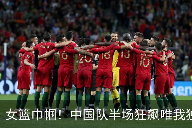女篮巾帼！中国队半场狂飙唯我独尊